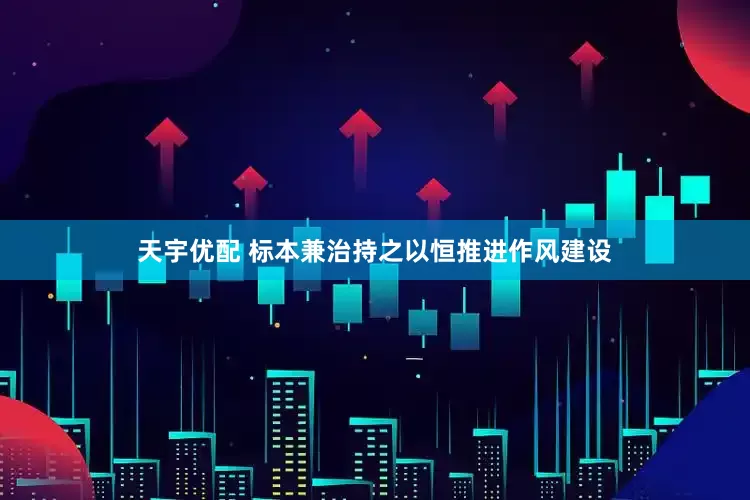天宇优配 标本兼治持之以恒推进作风建设
