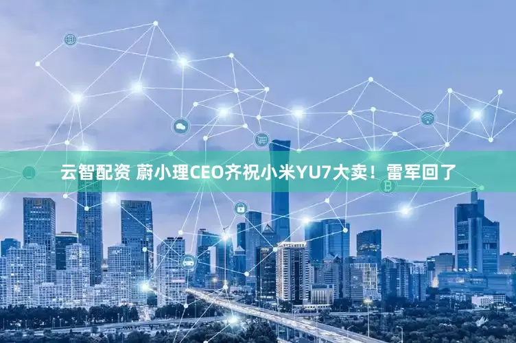 云智配资 蔚小理CEO齐祝小米YU7大卖！雷军回了