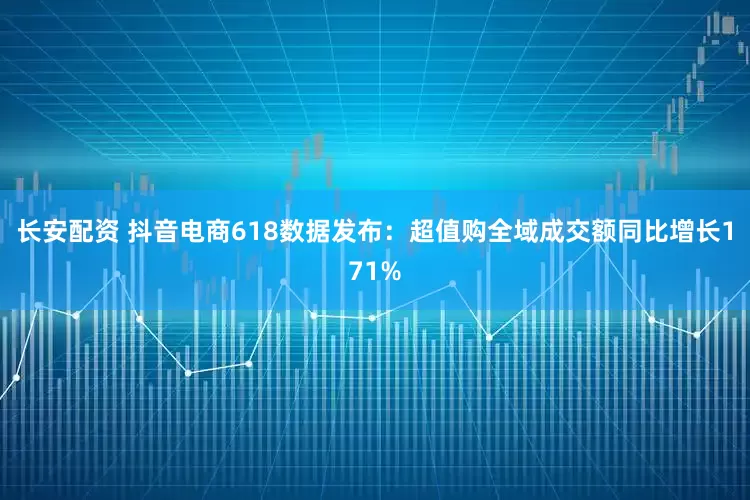 长安配资 抖音电商618数据发布：超值购全域成交额同比增长171%