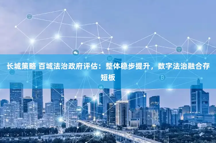 长城策略 百城法治政府评估：整体稳步提升，数字法治融合存短板
