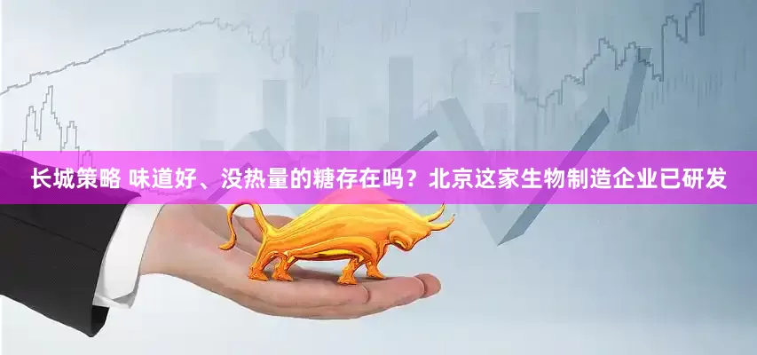 长城策略 味道好、没热量的糖存在吗？北京这家生物制造企业已研发
