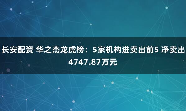 长安配资 华之杰龙虎榜：5家机构进卖出前5 净卖出4747.87万元