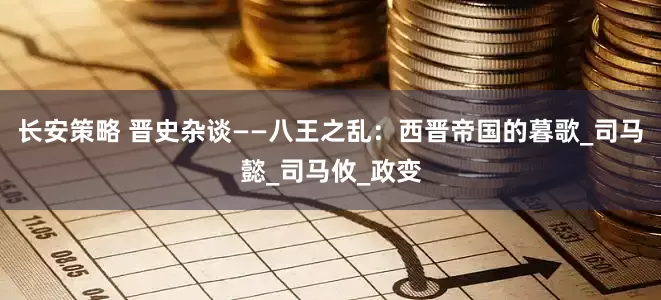 长安策略 晋史杂谈——八王之乱：西晋帝国的暮歌_司马懿_司马攸_政变