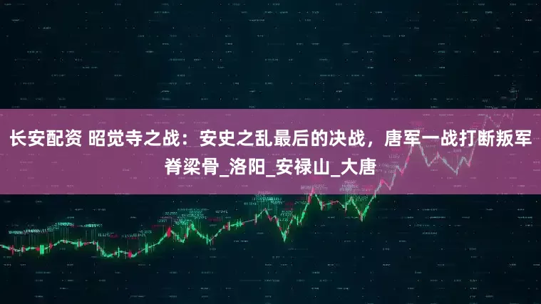长安配资 昭觉寺之战：安史之乱最后的决战，唐军一战打断叛军脊梁骨_洛阳_安禄山_大唐