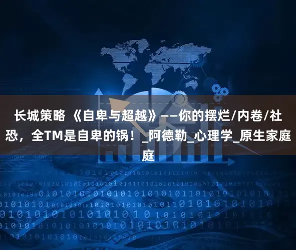 长城策略 《自卑与超越》——你的摆烂/内卷/社恐，全TM是自卑的锅！_阿德勒_心理学_原生家庭