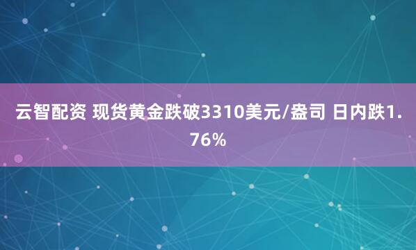 云智配资 现货黄金跌破3310美元/盎司 日内跌1.76%