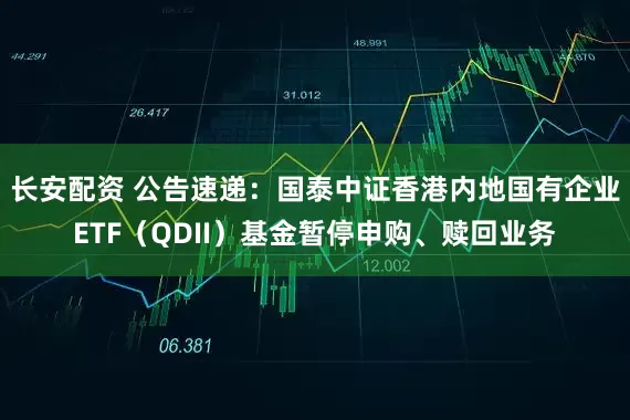 长安配资 公告速递：国泰中证香港内地国有企业ETF（QDII）基金暂停申购、赎回业务