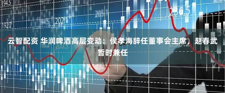 云智配资 华润啤酒高层变动：侯孝海辞任董事会主席，赵春武暂时兼任