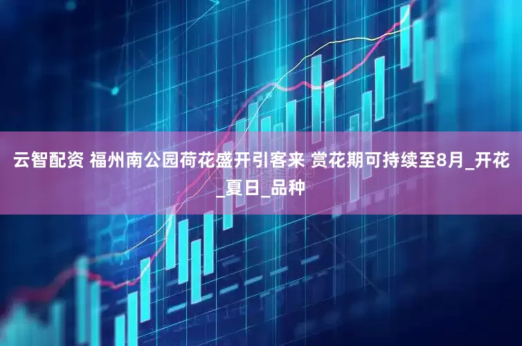 云智配资 福州南公园荷花盛开引客来 赏花期可持续至8月_开花_夏日_品种