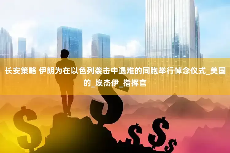 长安策略 伊朗为在以色列袭击中遇难的同胞举行悼念仪式_美国的_埃杰伊_指挥官