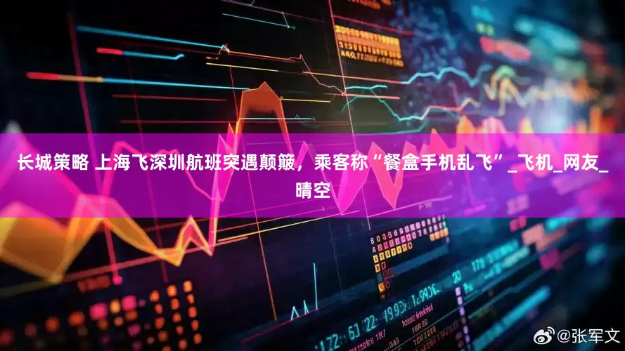 长城策略 上海飞深圳航班突遇颠簸，乘客称“餐盒手机乱飞”_飞机_网友_晴空