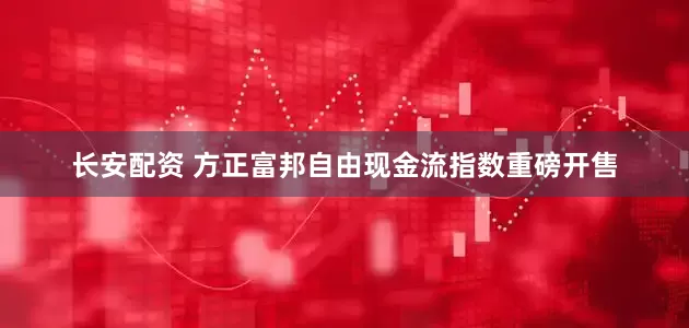 长安配资 方正富邦自由现金流指数重磅开售