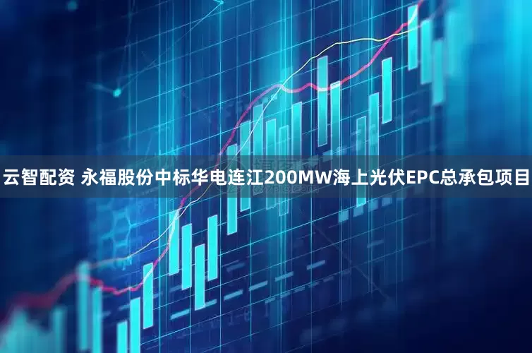 云智配资 永福股份中标华电连江200MW海上光伏EPC总承包项目