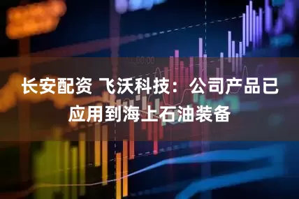 长安配资 飞沃科技：公司产品已应用到海上石油装备
