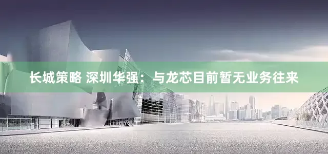 长城策略 深圳华强：与龙芯目前暂无业务往来