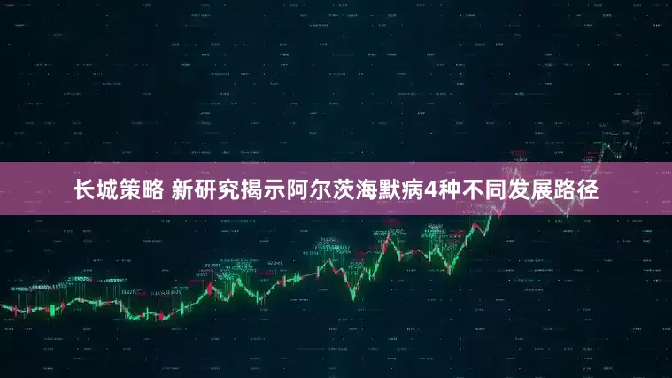 长城策略 新研究揭示阿尔茨海默病4种不同发展路径