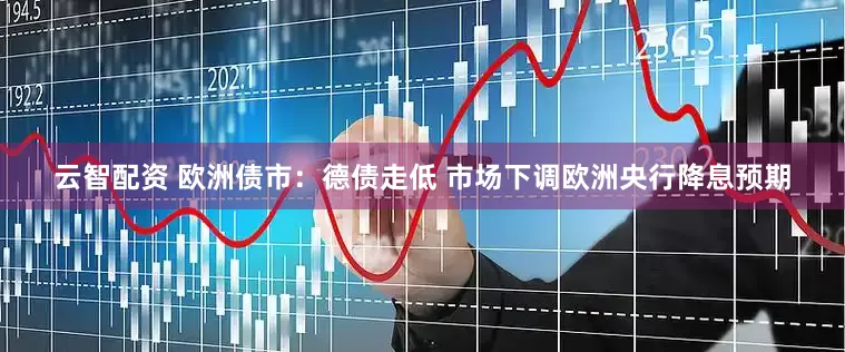 云智配资 欧洲债市：德债走低 市场下调欧洲央行降息预期