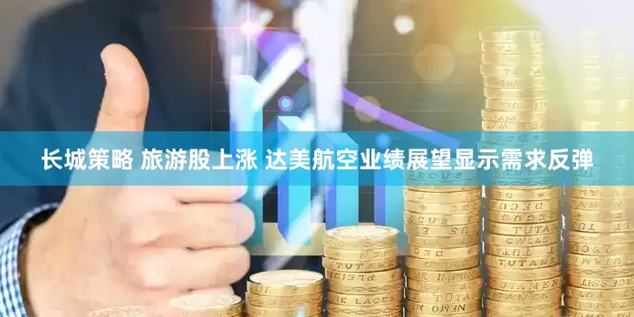 长城策略 旅游股上涨 达美航空业绩展望显示需求反弹