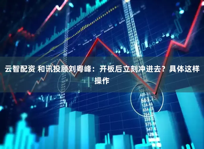 云智配资 和讯投顾刘粤峰：开板后立刻冲进去？具体这样操作
