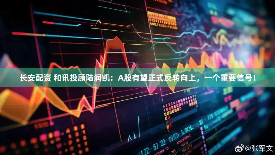 长安配资 和讯投顾陆润凯：A股有望正式反转向上，一个重要信号！