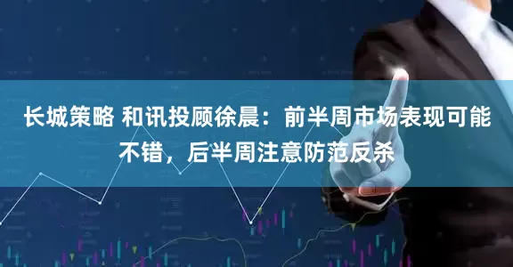 长城策略 和讯投顾徐晨：前半周市场表现可能不错，后半周注意防范反杀