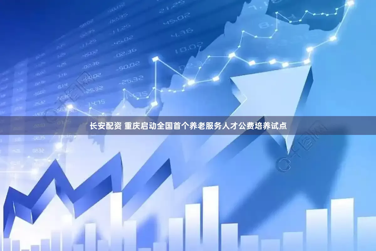 长安配资 重庆启动全国首个养老服务人才公费培养试点