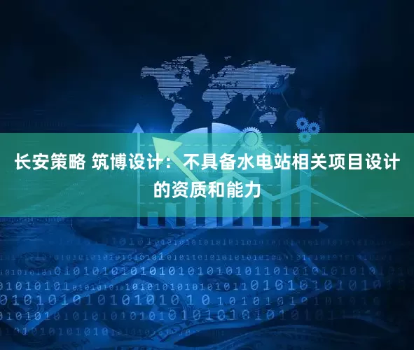 长安策略 筑博设计：不具备水电站相关项目设计的资质和能力