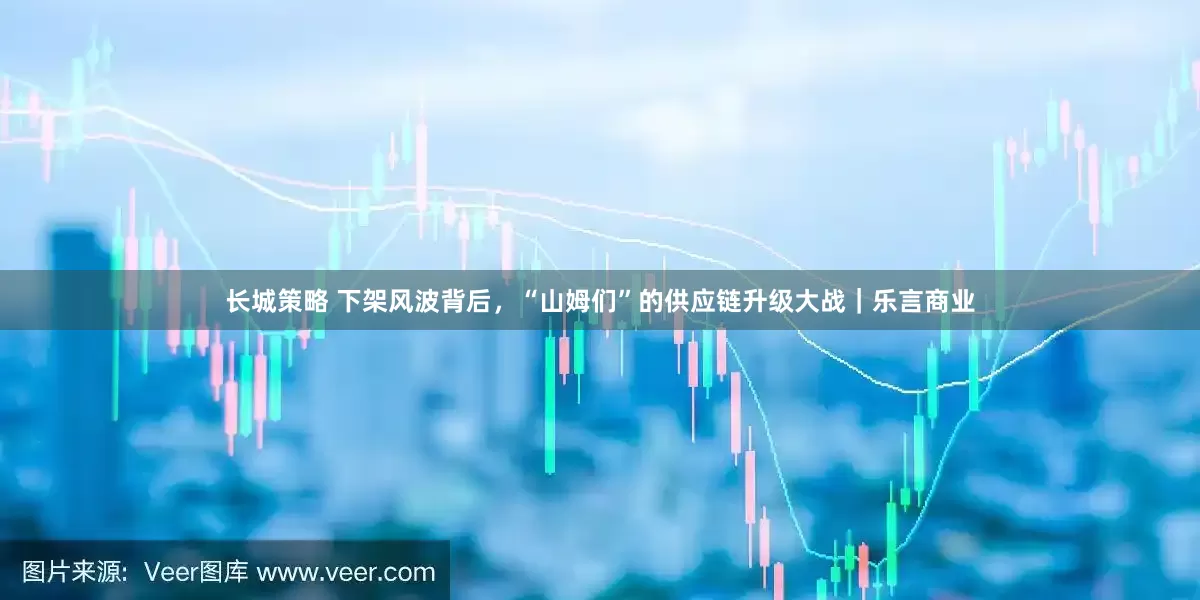 长城策略 下架风波背后，“山姆们”的供应链升级大战｜乐言商业