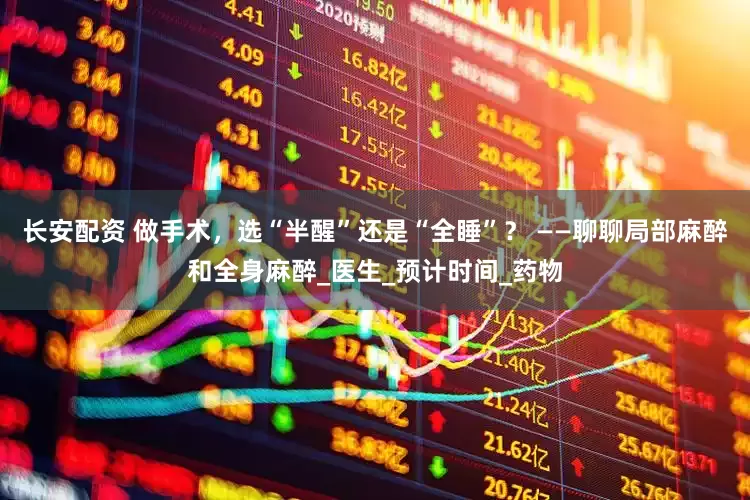长安配资 做手术，选“半醒”还是“全睡”？ ——聊聊局部麻醉和全身麻醉_医生_预计时间_药物